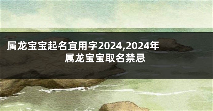 属龙宝宝起名宜用字2024,2024年属龙宝宝取名禁忌