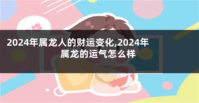 2024年属龙人的财运变化,2024年属龙的运气怎么样