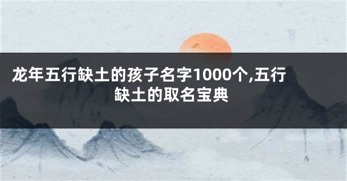 龙年五行缺土的孩子名字1000个,五行缺土的取名宝典