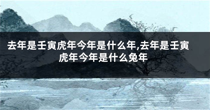 去年是壬寅虎年今年是什么年,去年是壬寅虎年今年是什么兔年