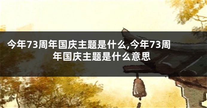 今年73周年国庆主题是什么,今年73周年国庆主题是什么意思