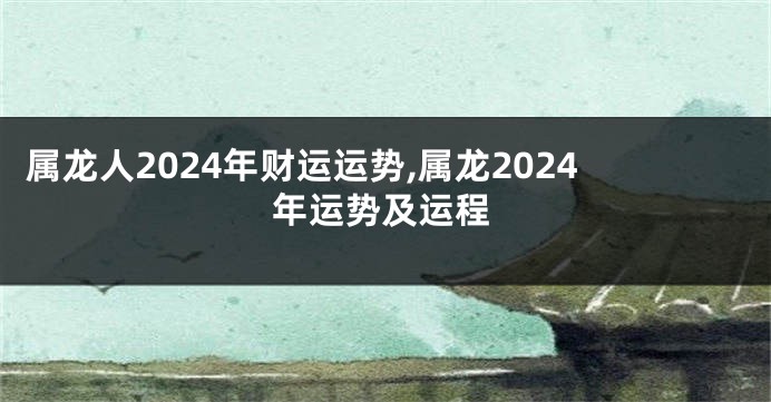 属龙人2024年财运运势,属龙2024年运势及运程