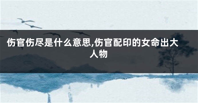 伤官伤尽是什么意思,伤官配印的女命出大人物