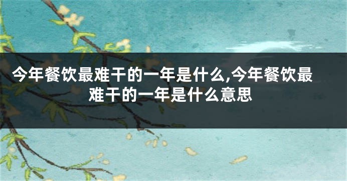 今年餐饮最难干的一年是什么,今年餐饮最难干的一年是什么意思