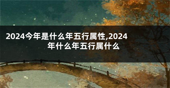 2024今年是什么年五行属性,2024年什么年五行属什么