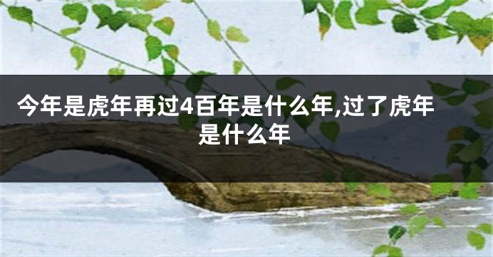 今年是虎年再过4百年是什么年,过了虎年是什么年