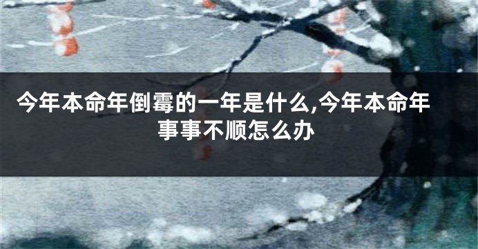 今年本命年倒霉的一年是什么,今年本命年事事不顺怎么办