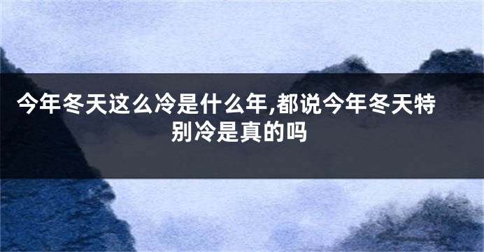 今年冬天这么冷是什么年,都说今年冬天特别冷是真的吗