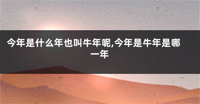 今年是什么年也叫牛年呢,今年是牛年是哪一年