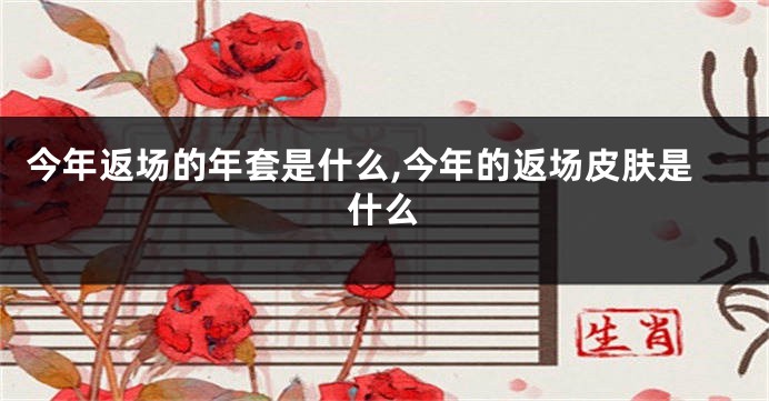 今年返场的年套是什么,今年的返场皮肤是什么