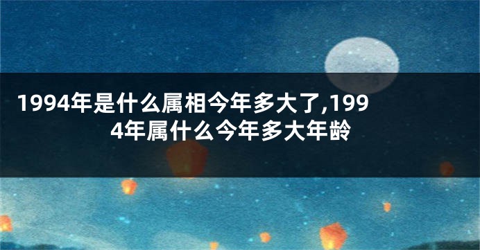 1994年是什么属相今年多大了,1994年属什么今年多大年龄