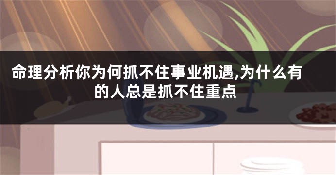 命理分析你为何抓不住事业机遇,为什么有的人总是抓不住重点