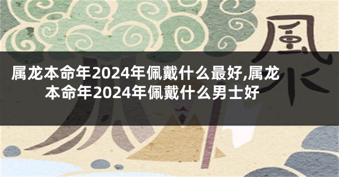 属龙本命年2024年佩戴什么最好,属龙本命年2024年佩戴什么男士好