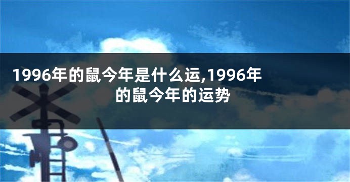 1996年的鼠今年是什么运,1996年的鼠今年的运势