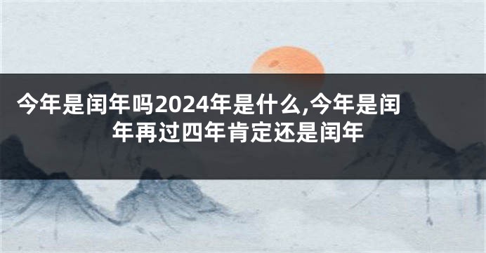 今年是闰年吗2024年是什么,今年是闰年再过四年肯定还是闰年