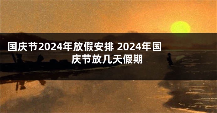 国庆节2024年放假安排 2024年国庆节放几天假期