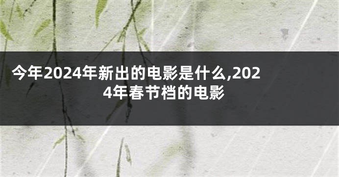 今年2024年新出的电影是什么,2024年春节档的电影