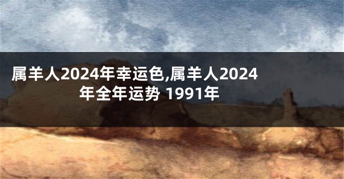 属羊人2024年幸运色,属羊人2024年全年运势 1991年