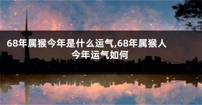 68年属猴今年是什么运气,68年属猴人今年运气如何