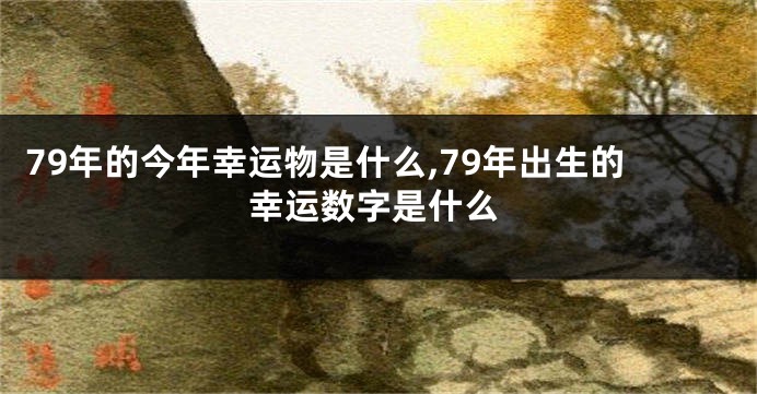 79年的今年幸运物是什么,79年出生的幸运数字是什么