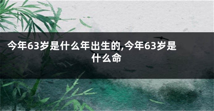 今年63岁是什么年出生的,今年63岁是什么命