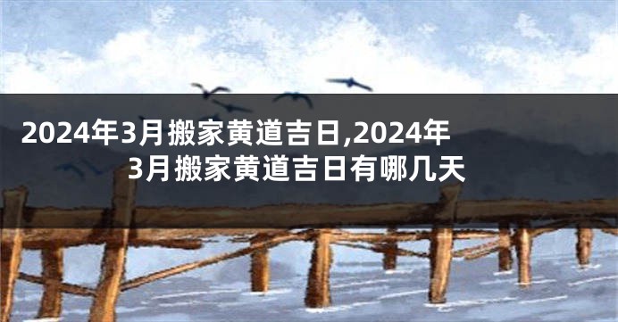 2024年3月搬家黄道吉日,2024年3月搬家黄道吉日有哪几天