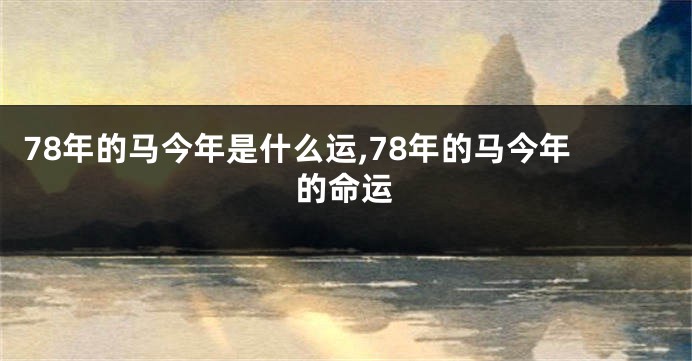 78年的马今年是什么运,78年的马今年的命运