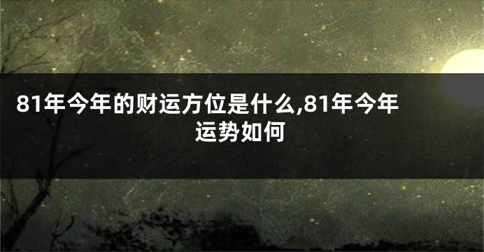 81年今年的财运方位是什么,81年今年运势如何