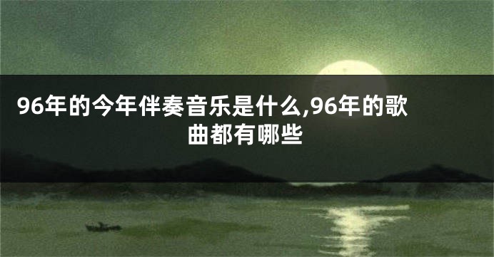 96年的今年伴奏音乐是什么,96年的歌曲都有哪些