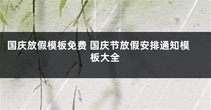 国庆放假模板免费 国庆节放假安排通知模板大全