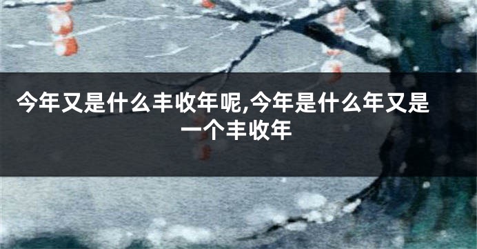 今年又是什么丰收年呢,今年是什么年又是一个丰收年