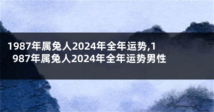 1987年属兔人2024年全年运势,1987年属兔人2024年全年运势男性