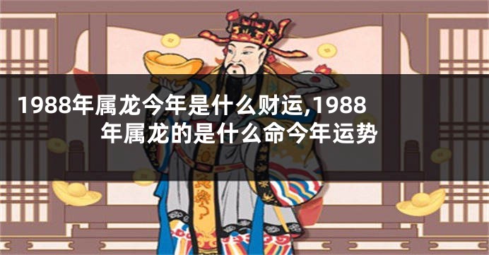 1988年属龙今年是什么财运,1988年属龙的是什么命今年运势