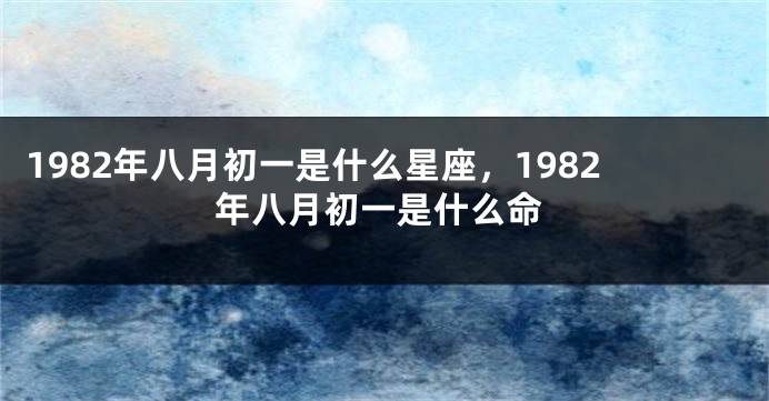 1982年八月初一是什么星座，1982年八月初一是什么命