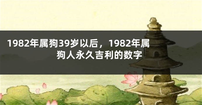 1982年属狗39岁以后，1982年属狗人永久吉利的数字