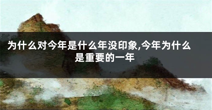 为什么对今年是什么年没印象,今年为什么是重要的一年