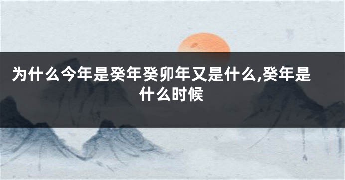 为什么今年是癸年癸卯年又是什么,癸年是什么时候