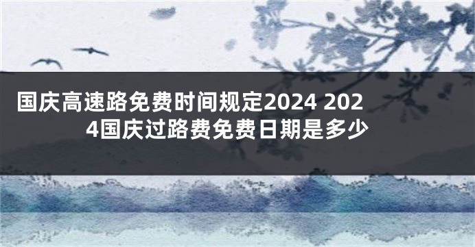 国庆高速路免费时间规定2024 2024国庆过路费免费日期是多少