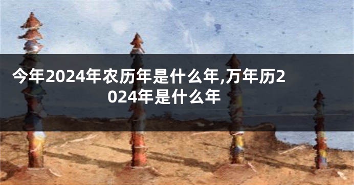 今年2024年农历年是什么年,万年历2024年是什么年