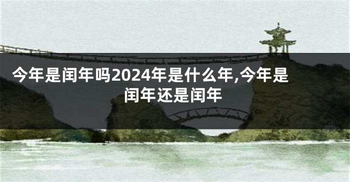 今年是闰年吗2024年是什么年,今年是闰年还是闰年