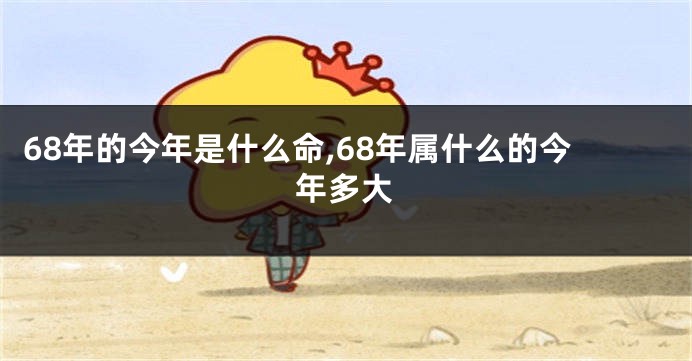 68年的今年是什么命,68年属什么的今年多大