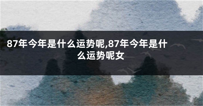 87年今年是什么运势呢,87年今年是什么运势呢女