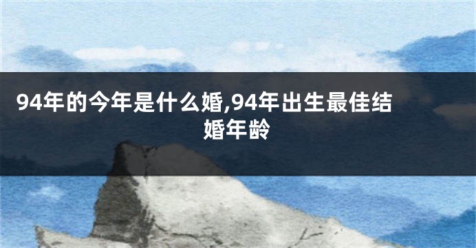 94年的今年是什么婚,94年出生最佳结婚年龄