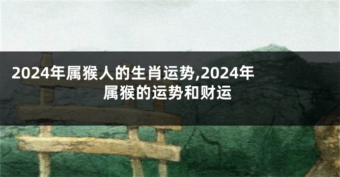 2024年属猴人的生肖运势,2024年属猴的运势和财运