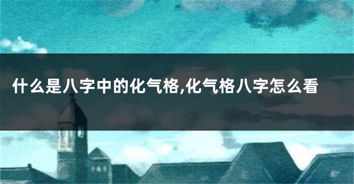 什么是八字中的化气格,化气格八字怎么看