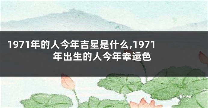 1971年的人今年吉星是什么,1971年出生的人今年幸运色