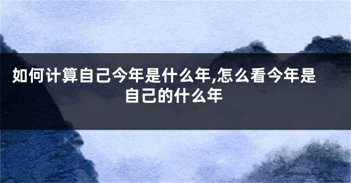 如何计算自己今年是什么年,怎么看今年是自己的什么年