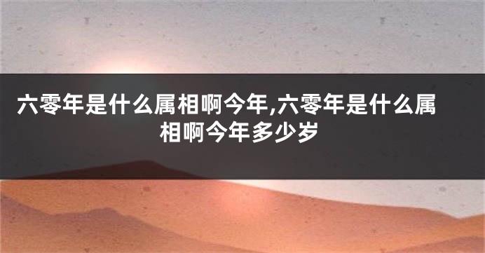 六零年是什么属相啊今年,六零年是什么属相啊今年多少岁