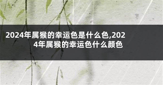 2024年属猴的幸运色是什么色,2024年属猴的幸运色什么颜色