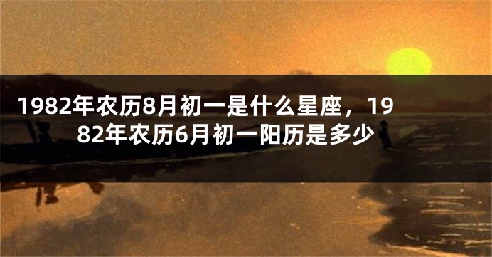 1982年农历8月初一是什么星座，1982年农历6月初一阳历是多少